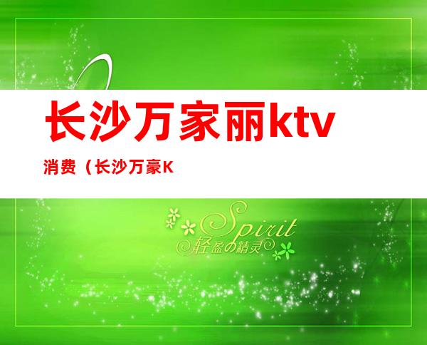 长沙万家丽ktv消费(长沙万豪KTV)
