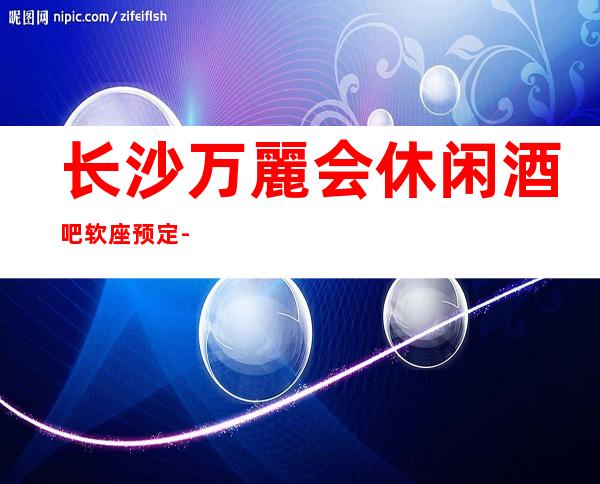 长沙万麗会休闲酒吧软座预定 - 超高性价比也为你带来更多选择