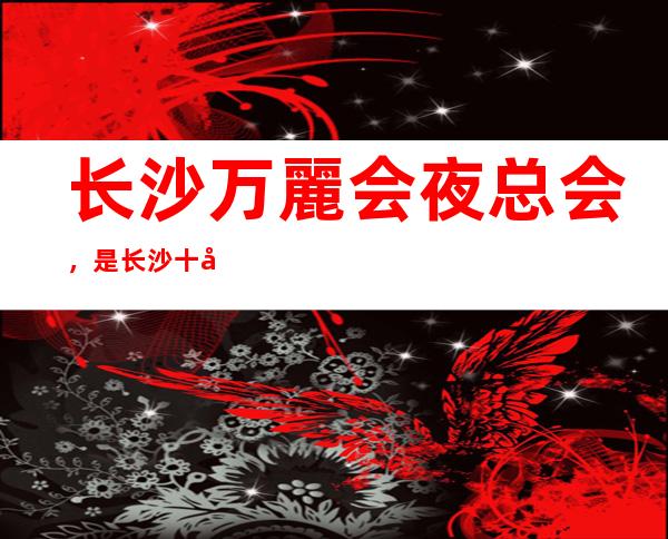 长沙万麗会夜总会，是长沙十大夜总会榜上有名