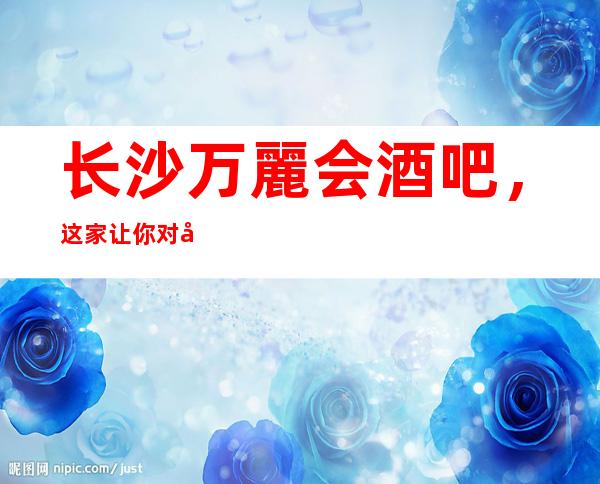 长沙万麗会酒吧,这家让你对夜生活有个重新的认识