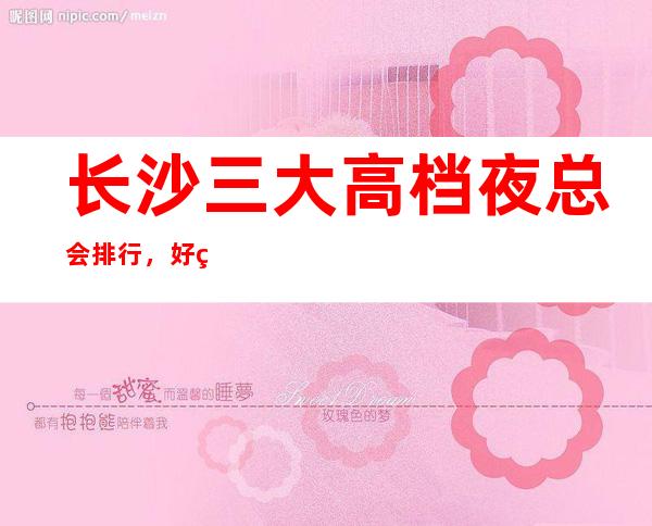 长沙三大高档夜总会排行，好玩的夜总会哪一家