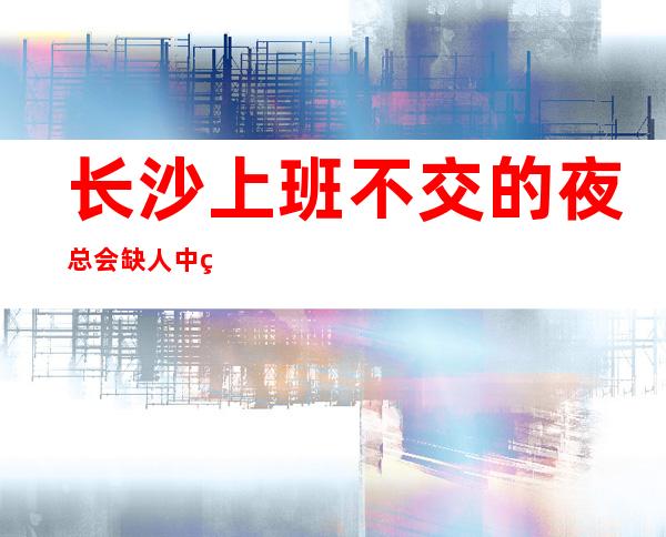 长沙上班不交的夜总会 缺人中生意好 -20