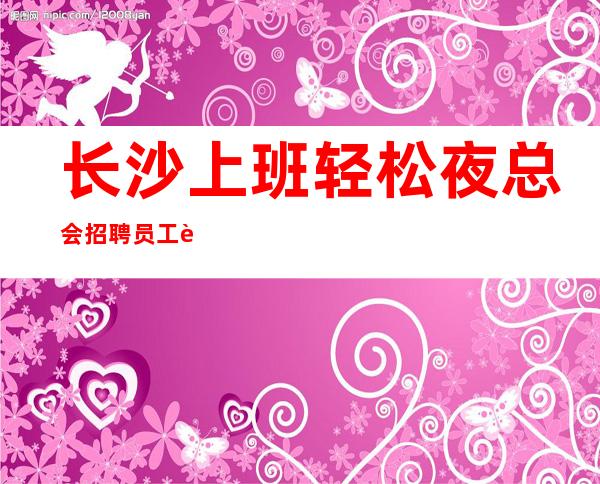 长沙上班轻松夜总会招聘员工至少大多数人都能在更高场赚