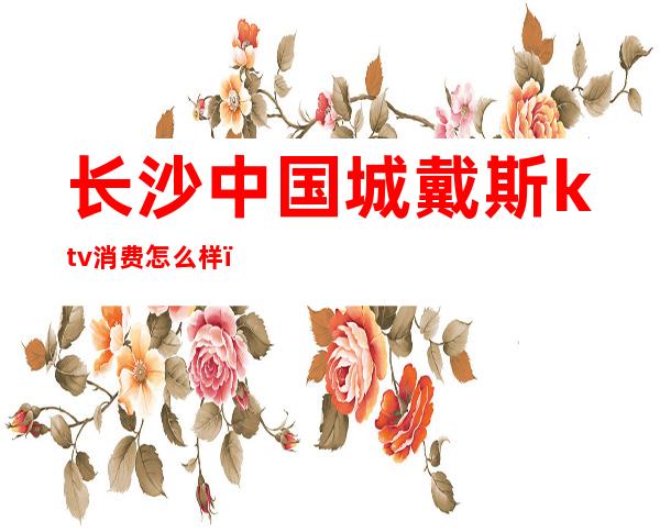 长沙中国城戴斯ktv消费怎么样（）