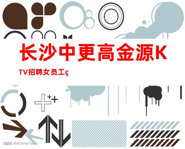 长沙中更高金源KTV招聘女员工 生意长沙稳定前三 包住