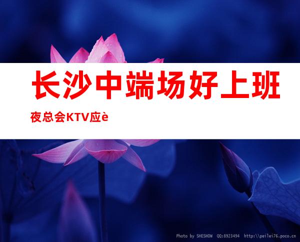 长沙中端场好上班夜总会KTV应聘求职招聘商务礼仪无押金