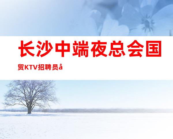 长沙中端夜总会国贸KTV招聘员工服务员管住
