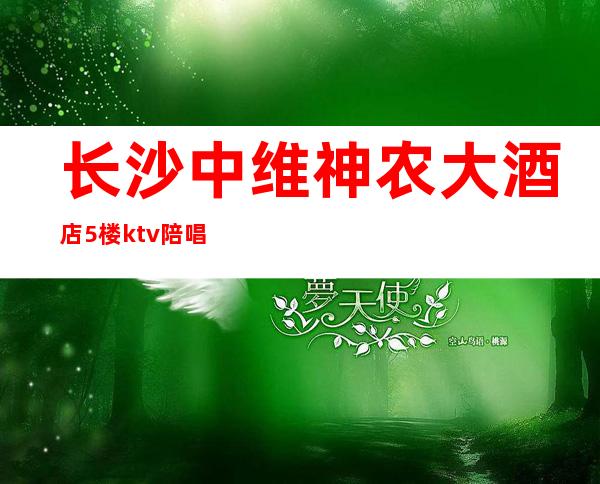 长沙中维神农大酒店5楼ktv陪唱(长沙神农KTV)