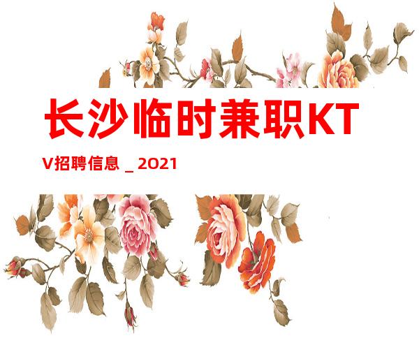 长沙临时兼职KTV招聘信息_2O21新发布夜总会信息