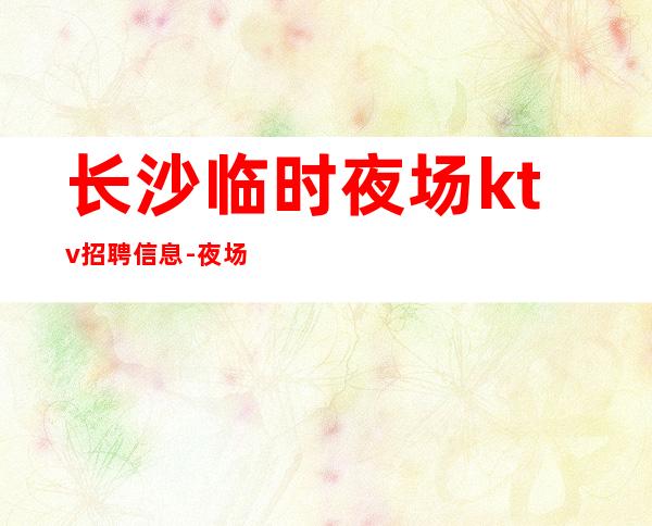 长沙临时夜场ktv招聘信息-夜场捞金脱身只需跟我一年
