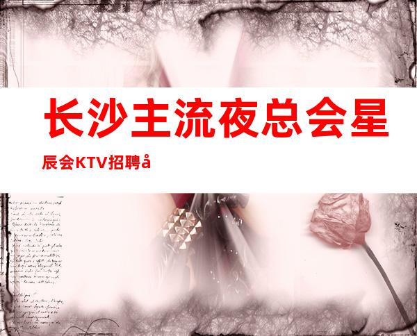 长沙主流夜总会星辰会KTV招聘商业服务员、本地驻场团队 轻松上班