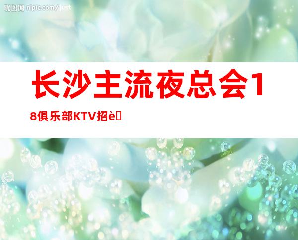 长沙主流夜总会18俱乐部KTV招聘员工大赛包送上班