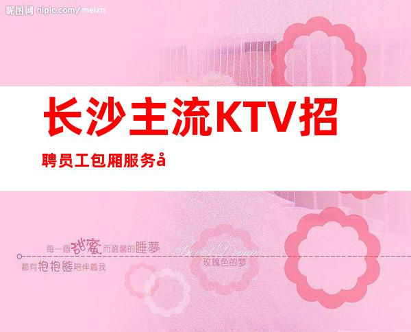 长沙主流KTV招聘员工 包厢服务员 来就上班没有