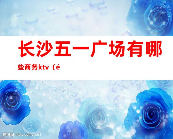 长沙五一广场有哪些商务ktv(长沙市区五一广场)