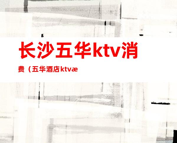 长沙五华ktv消费(五华酒店ktv 怎么样)