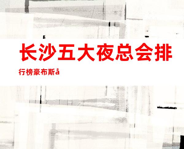 长沙五大夜总会排行榜豪布斯卡ktv人气挺高的夜总会