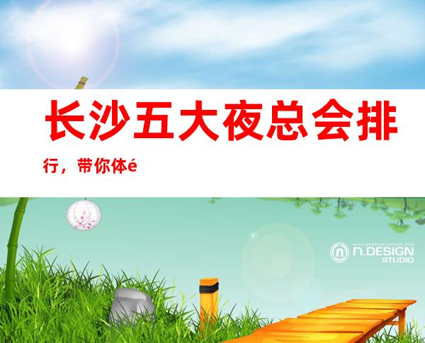 长沙五大夜总会排行，带你体验长沙高档夜总会！