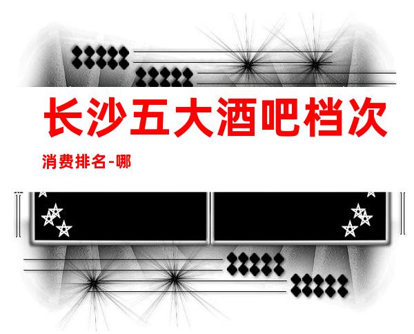 长沙五大酒吧档次消费排名-哪家更好玩?