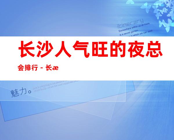 长沙人气旺的夜总会排行－长沙夜总会包厢预订