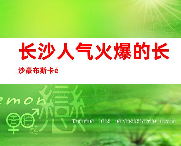 长沙人气火爆的长沙豪布斯卡酒吧女孩最多的排名酒吧