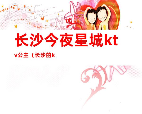 长沙今夜星城ktv公主(长沙的ktv公主出台)