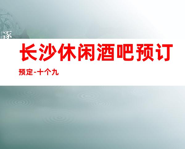 长沙休闲酒吧预订预定 - 十个九个本地人的选择