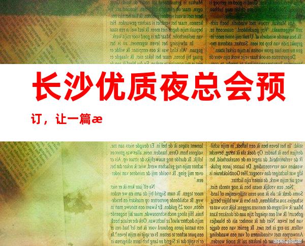 长沙优质夜总会预订，让一篇文章解决你的夜晚出行选择难