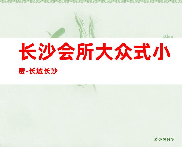 长沙会所大众式小费-长城长沙会夜总会ktv百闻不如 – 长沙长沙商务KTV