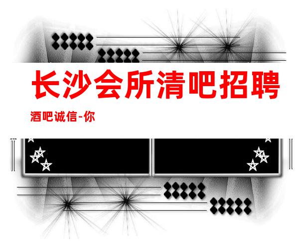 长沙会所清吧招聘酒吧.诚信-你努力不可能没