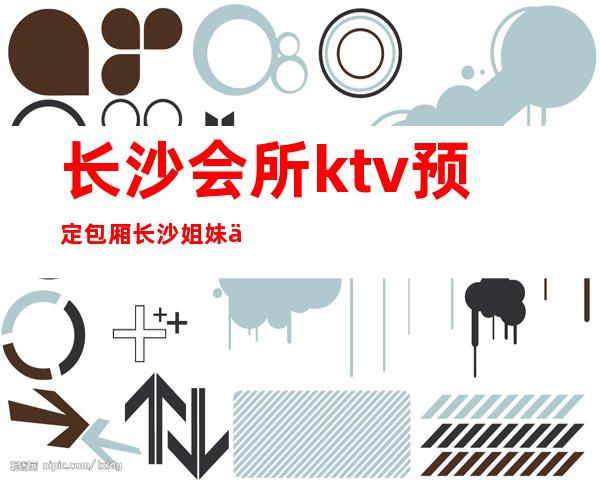 长沙会所ktv预定包厢/长沙姐妹们一起带你玩转夜总会 – 长沙长沙商务KTV