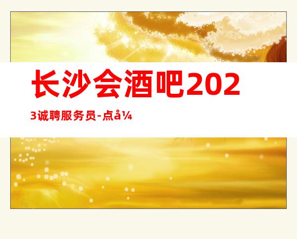 长沙会酒吧2023诚聘服务员-点开这条财富信息