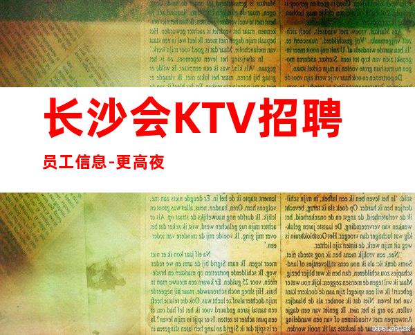 长沙会KTV招聘员工信息-更高夜总会直招高薪女孩