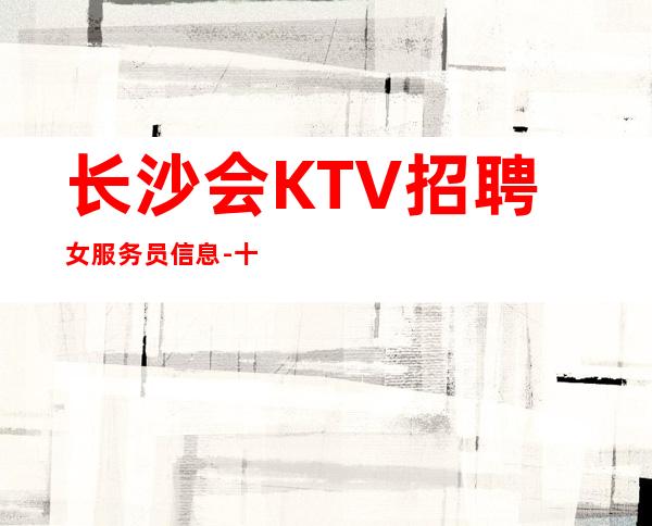 长沙会KTV招聘女服务员信息-十年夜总会团队
