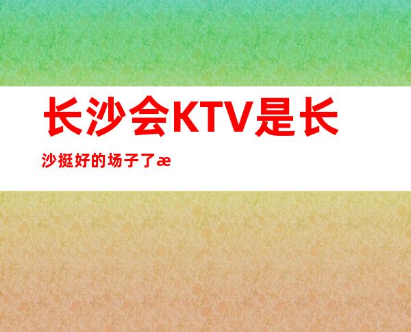 长沙会KTV是长沙挺好的场子了有点要求但工资高呀 长沙KTV招聘