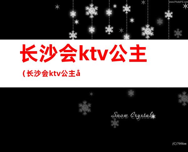 长沙会ktv公主(长沙会ktv公主多少钱一个)