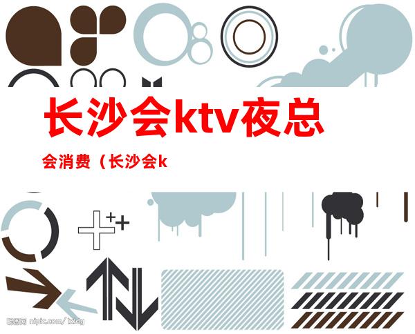 长沙会ktv夜总会消费(长沙会ktv夜总会消费多少)