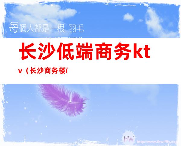 长沙低端商务ktv(长沙商务楼)