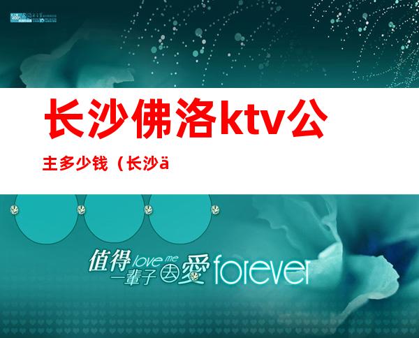 长沙佛洛ktv公主多少钱(长沙什么ktv有公主)