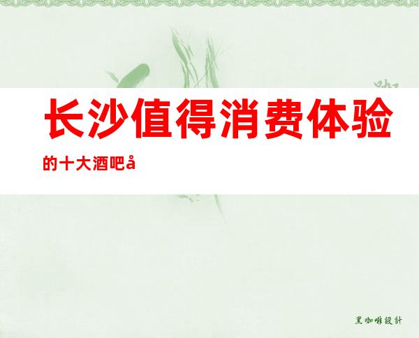 长沙值得消费体验的十大酒吧场所- 预订包间-金牌会所好评！