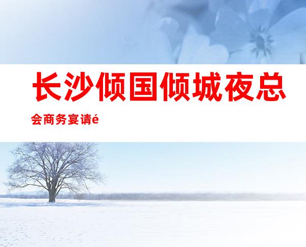 长沙倾国倾城夜总会商务宴请非常适合你