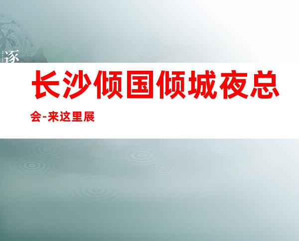 长沙倾国倾城夜总会-来这里展现你的魅力,证明你的实力_重复