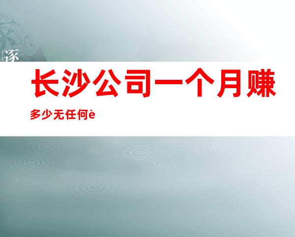 长沙公司一个月赚多少无任何费用