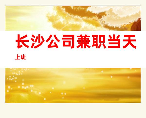 长沙公司/兼职当天上班