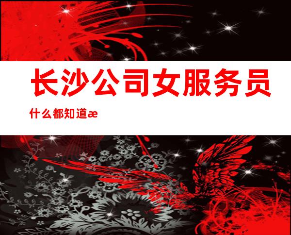长沙公司女服务员什么都知道懂透