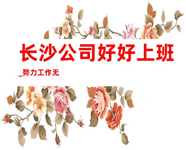 长沙公司好好上班_努力工作无压力无押金