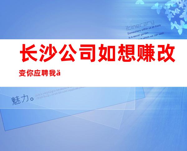 长沙公司如想赚改变你应聘我们公司