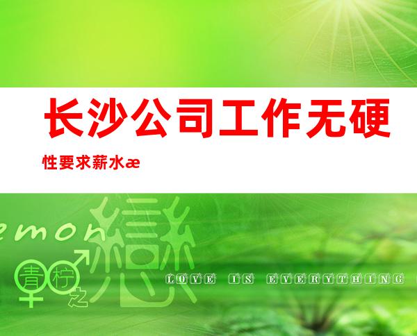 长沙公司工作无硬性要求薪水 来去自由
