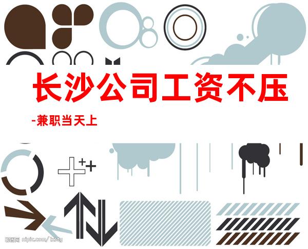 长沙公司工资不压-兼职当天上班