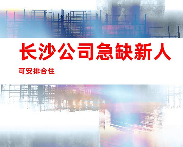 长沙公司急缺新人可安排合住