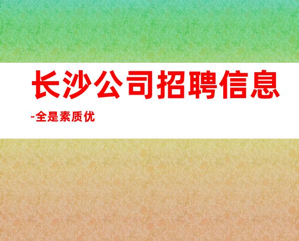 长沙公司招聘信息-全是素质优质客户